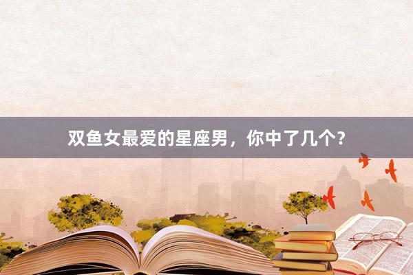双鱼女最爱的星座男，你中了几个？