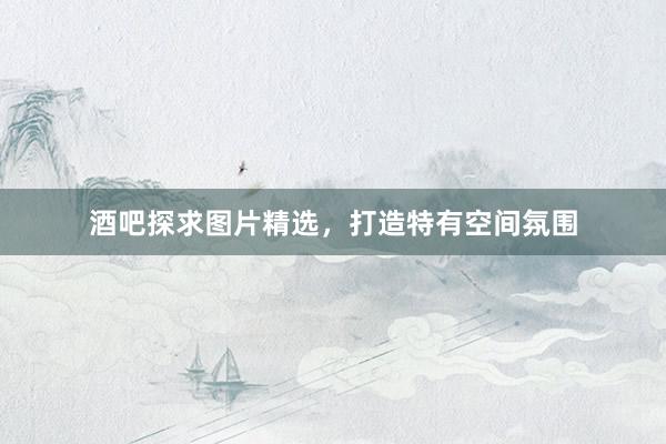 酒吧探求图片精选，打造特有空间氛围