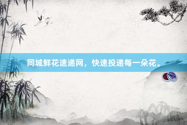 同城鲜花速递网，快速投递每一朵花。