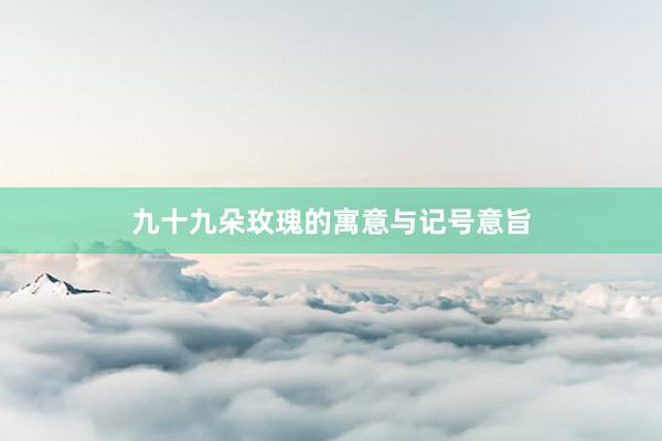九十九朵玫瑰的寓意与记号意旨