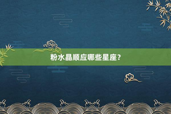粉水晶顺应哪些星座？