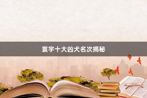 寰宇十大凶犬名次揭秘