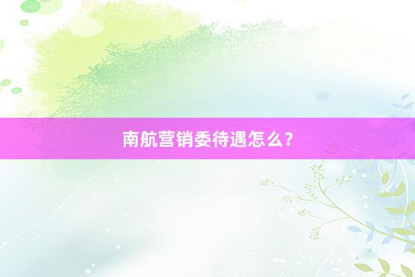 南航营销委待遇怎么？
